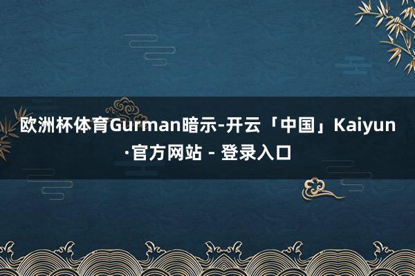 欧洲杯体育　　Gurman暗示-开云「中国」Kaiyun·官方网站 - 登录入口