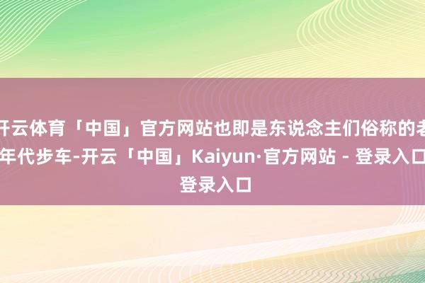 开云体育「中国」官方网站也即是东说念主们俗称的老年代步车-开云「中国」Kaiyun·官方网站 - 登