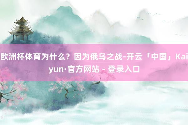 欧洲杯体育为什么？因为俄乌之战-开云「中国」Kaiyun·官方网站 - 登录入口
