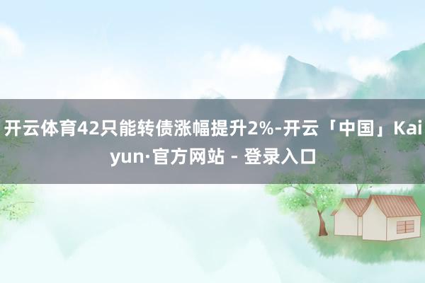 开云体育42只能转债涨幅提升2%-开云「中国」Kaiyun·官方网站 - 登录入口