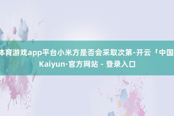 体育游戏app平台小米方是否会采取次第-开云「中国」Kaiyun·官方网站 - 登录入口