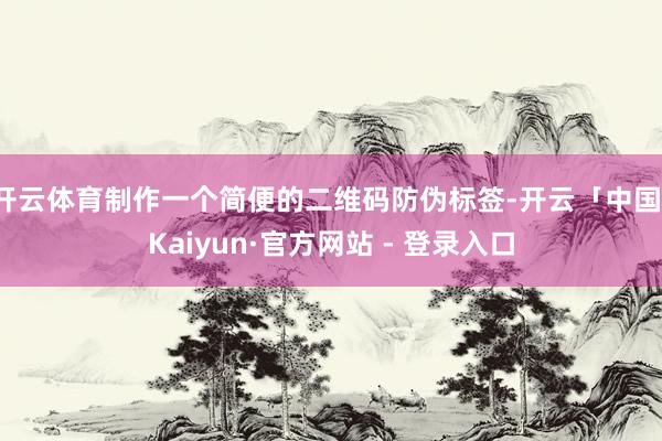 开云体育制作一个简便的二维码防伪标签-开云「中国」Kaiyun·官方网站 - 登录入口
