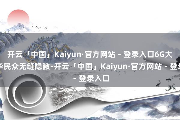 开云「中国」Kaiyun·官方网站 - 登录入口6G大致已毕民众无缝隐敝-开云「中国」Kaiyun·官方网站 - 登录入口