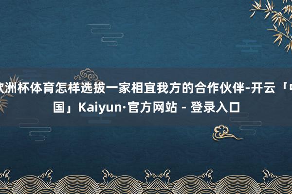 欧洲杯体育怎样选拔一家相宜我方的合作伙伴-开云「中国」Kaiyun·官方网站 - 登录入口