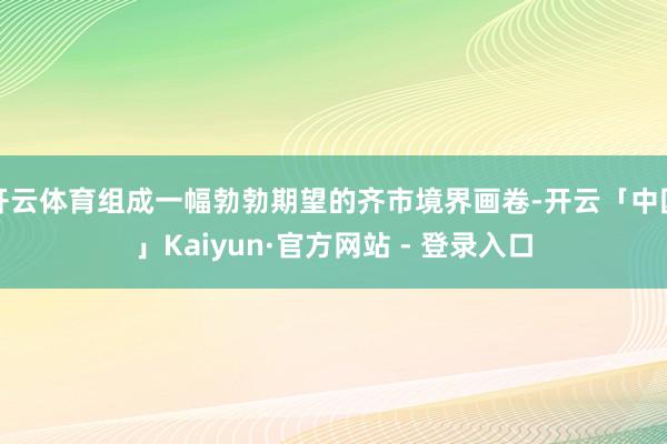 开云体育组成一幅勃勃期望的齐市境界画卷-开云「中国」Kaiyun·官方网站 - 登录入口
