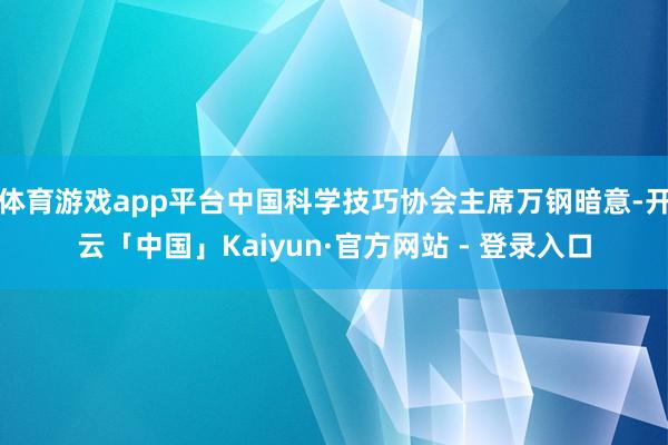 体育游戏app平台中国科学技巧协会主席万钢暗意-开云「中国」Kaiyun·官方网站 - 登录入口