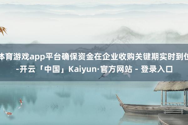 体育游戏app平台确保资金在企业收购关键期实时到位-开云「中国」Kaiyun·官方网站 - 登录入口