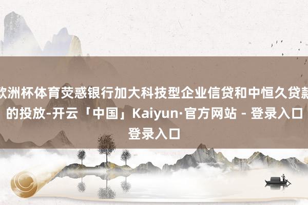 欧洲杯体育荧惑银行加大科技型企业信贷和中恒久贷款的投放-开云「中国」Kaiyun·官方网站 - 登录