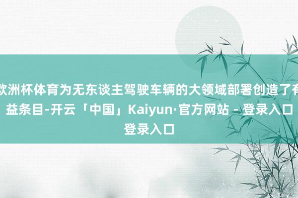 欧洲杯体育为无东谈主驾驶车辆的大领域部署创造了有益条目-开云「中国」Kaiyun·官方网站 - 登录入口