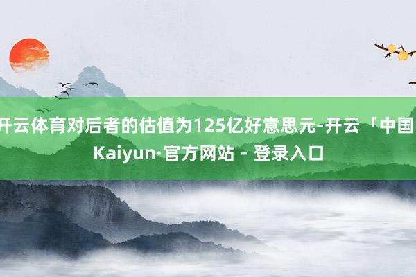 开云体育对后者的估值为125亿好意思元-开云「中国」Kaiyun·官方网站 - 登录入口