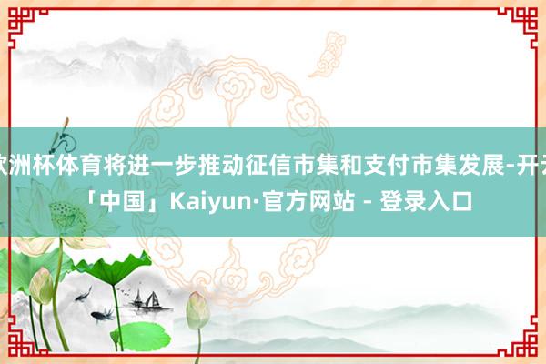 欧洲杯体育将进一步推动征信市集和支付市集发展-开云「中国」Kaiyun·官方网站 - 登录入口